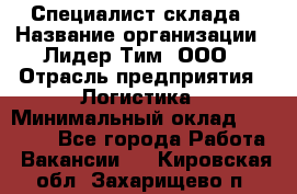 Специалист склада › Название организации ­ Лидер Тим, ООО › Отрасль предприятия ­ Логистика › Минимальный оклад ­ 35 000 - Все города Работа » Вакансии   . Кировская обл.,Захарищево п.